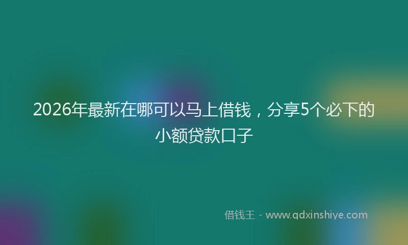 2026年最新在哪可以马上借钱,分享5个必下的小额贷款口子