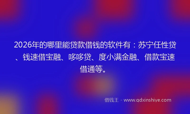 2026年的哪里能贷款借钱的软件有:苏宁任性贷、钱速借宝融、哆哆贷、度小满金融、借款宝速借通等。