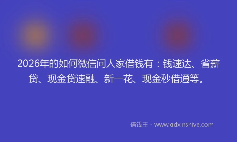 2026年的如何微信问人家借钱有：钱速达、省薪贷、现金贷速融、新一花、现金秒借通等。