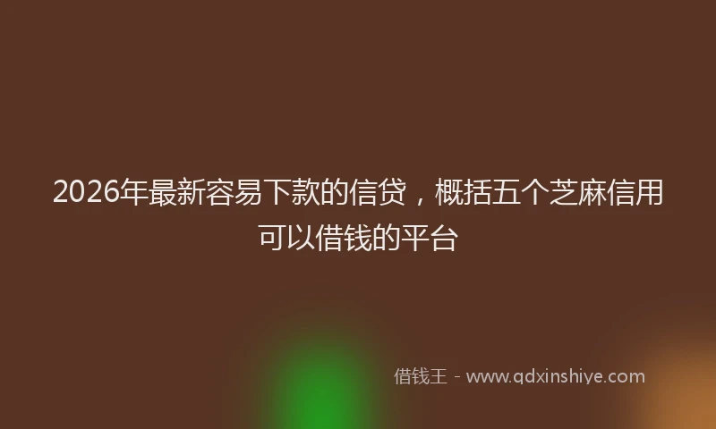 2026年最新容易下款的信贷，概括五个芝麻信用可以借钱的平台