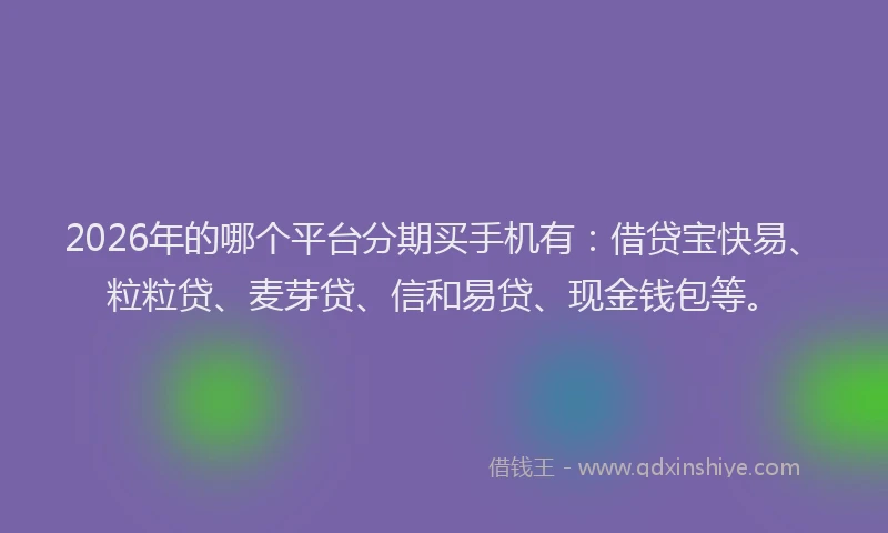 2026年的哪个平台分期买手机有:借贷宝快易、粒粒贷、麦芽贷、信和易贷、现金钱包等。
