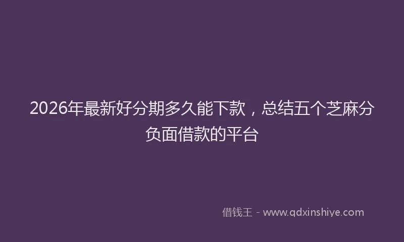 2026年最新好分期多久能下款，总结五个芝麻分负面借款的平台
