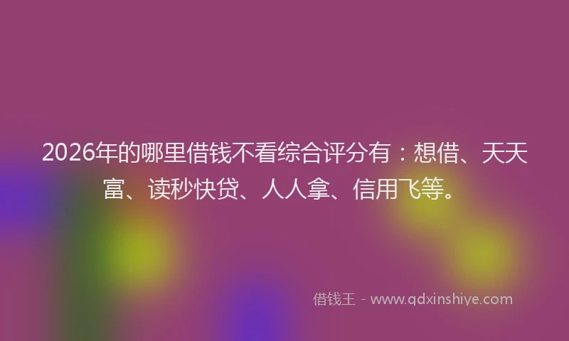 2026年的哪里借钱不看综合评分有：想借、天天富、读秒快贷、人人拿、信用飞等。