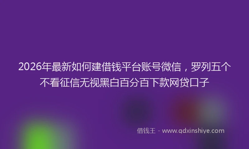 2026年最新如何建借钱平台账号微信，罗列五个不看征信无视黑白百分百下款网贷口子