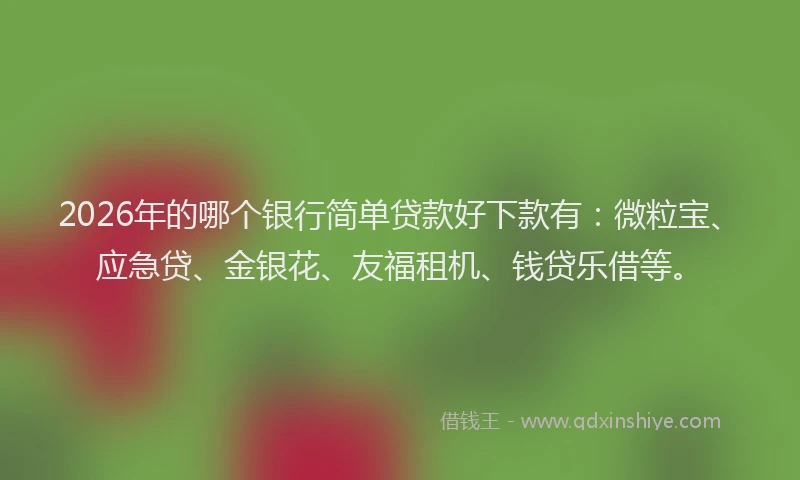 2026年的哪个银行简单贷款好下款有：微粒宝、应急贷、金银花、友福租机、钱贷乐借等。