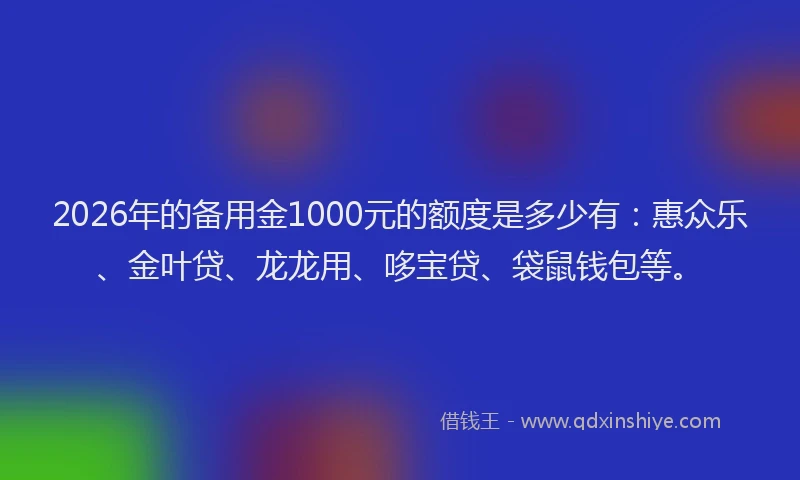 2026年的备用金1000元的额度是多少有：惠众乐、金叶贷、龙龙用、哆宝贷、袋鼠钱包等。