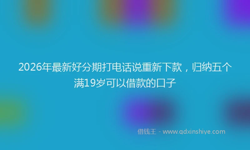 2026年最新好分期打电话说重新下款，归纳五个满19岁可以借款的口子
