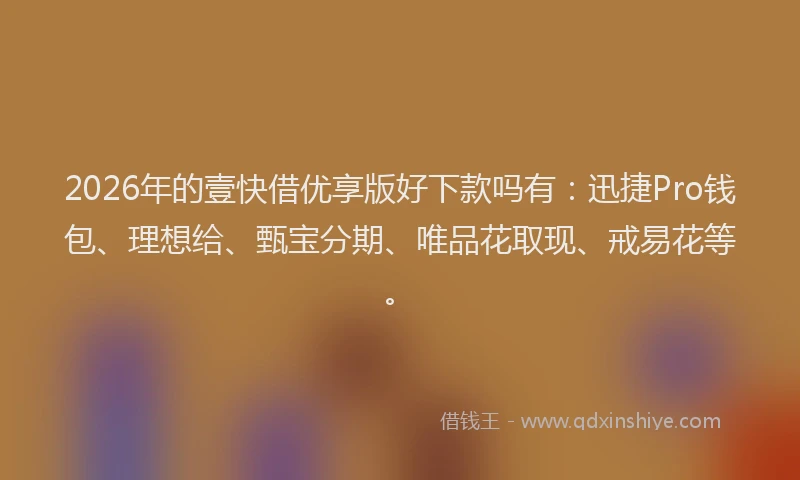 2026年的壹快借优享版好下款吗有：迅捷Pro钱包、理想给、甄宝分期、唯品花取现、戒易花等。