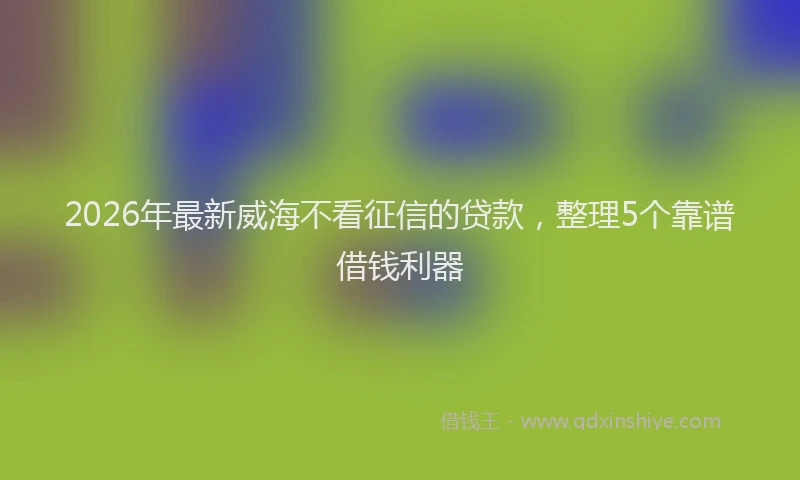 2026年最新威海不看征信的贷款，整理5个靠谱借钱利器