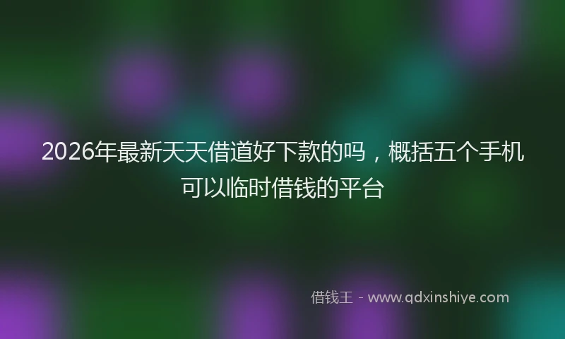 2026年最新天天借道好下款的吗,概括五个手机可以临时借钱的平台