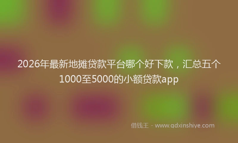 2026年最新地摊贷款平台哪个好下款,汇总五个1000至5000的小额贷款app