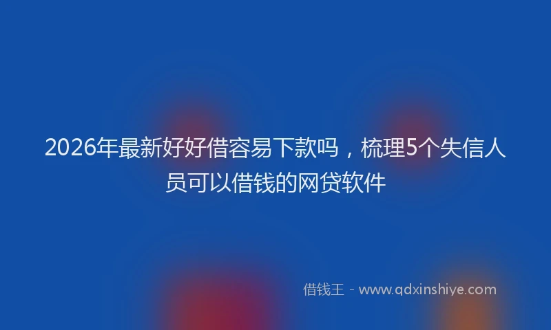 2026年最新好好借容易下款吗，梳理5个失信人员可以借钱的网贷软件