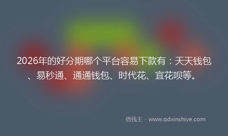 2026年的好分期哪个平台容易下款有：天天钱包、易秒通、通通钱包、时代花、宜花呗等。