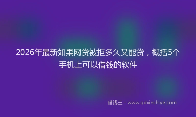 2026年最新如果网贷被拒多久又能贷，概括5个手机上可以借钱的软件