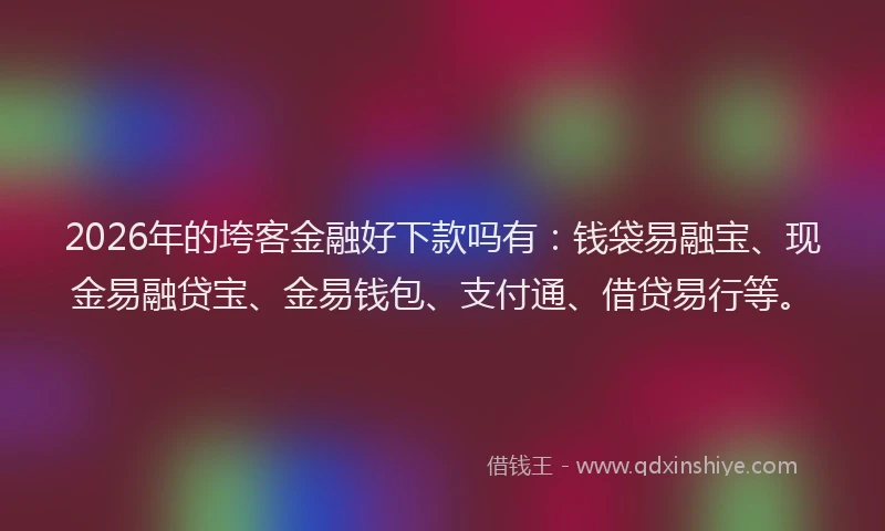 2026年的垮客金融好下款吗有：钱袋易融宝、现金易融贷宝、金易钱包、支付通、借贷易行等。