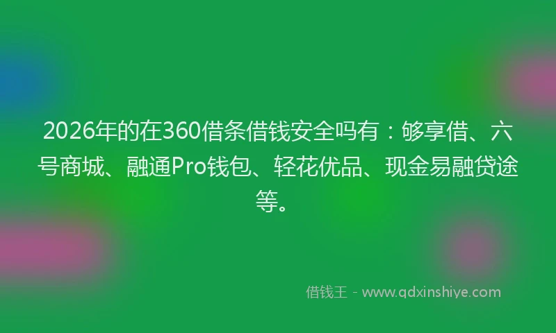 2026年的在360借条借钱安全吗有：够享借、六号商城、融通Pro钱包、轻花优品、现金易融贷途等。