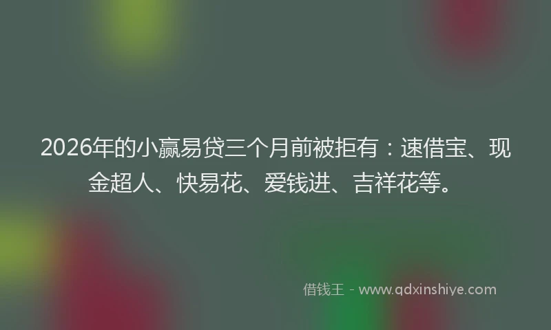 2026年的小赢易贷三个月前被拒有：速借宝、现金超人、快易花、爱钱进、吉祥花等。