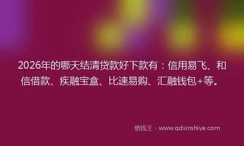 2026年的哪天结清贷款好下款有:信用易飞、和信借款、疾融宝盒、比速易购、汇融钱包+等。