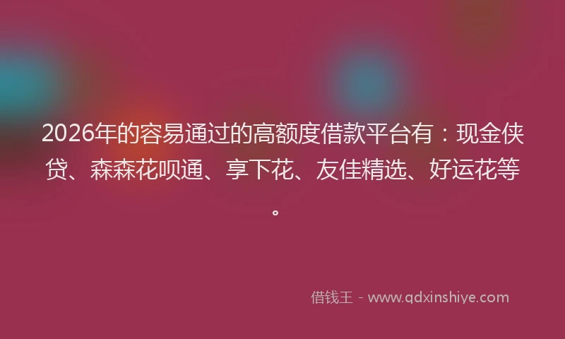 2026年的容易通过的高额度借款平台有：现金侠贷、森森花呗通、享下花、友佳精选、好运花等。
