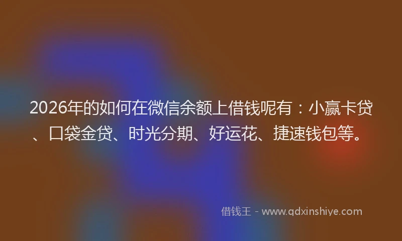 2026年的如何在微信余额上借钱呢有：小赢卡贷、口袋金贷、时光分期、好运花、捷速钱包等。