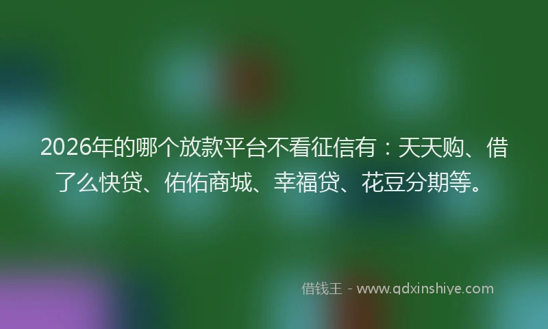 2026年的哪个放款平台不看征信有：天天购、借了么快贷、佑佑商城、幸福贷、花豆分期等。