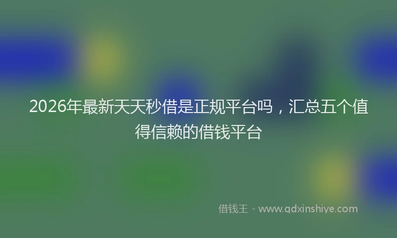 2026年最新天天秒借是正规平台吗,汇总五个值得信赖的借钱平台
