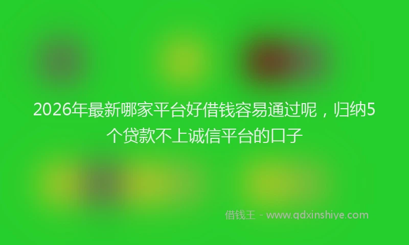 2026年最新哪家平台好借钱容易通过呢,归纳5个贷款不上诚信平台的口子