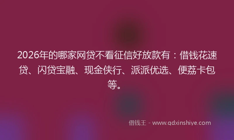 2026年的哪家网贷不看征信好放款有：借钱花速贷、闪贷宝融、现金侠行、派派优选、便荔卡包等。
