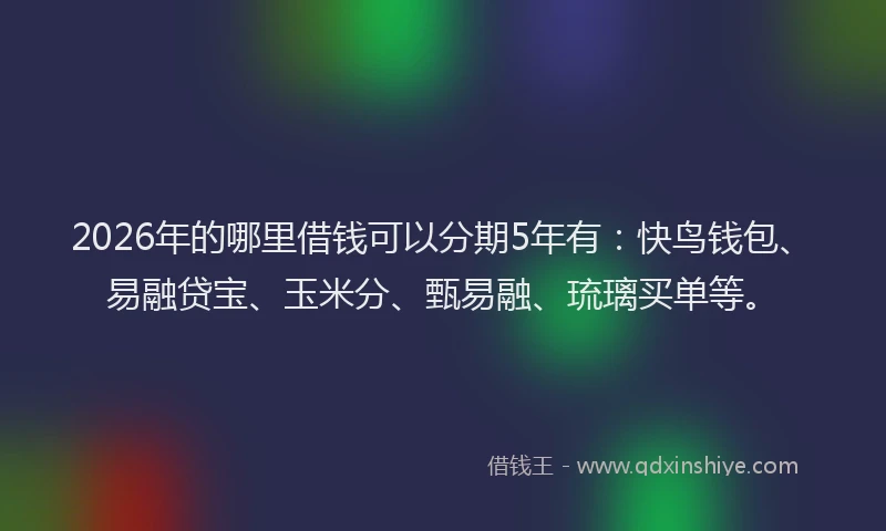 2026年的哪里借钱可以分期5年有：快鸟钱包、易融贷宝、玉米分、甄易融、琉璃买单等。