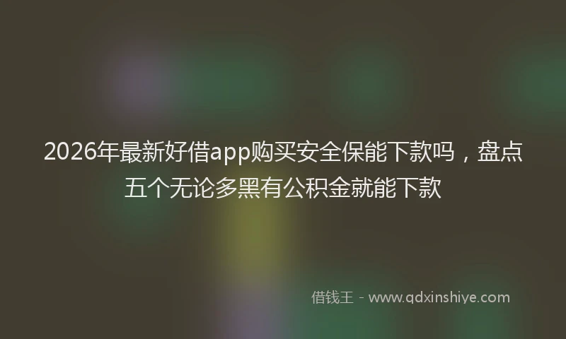 2026年最新好借app购买安全保能下款吗，盘点五个无论多黑有公积金就能下款