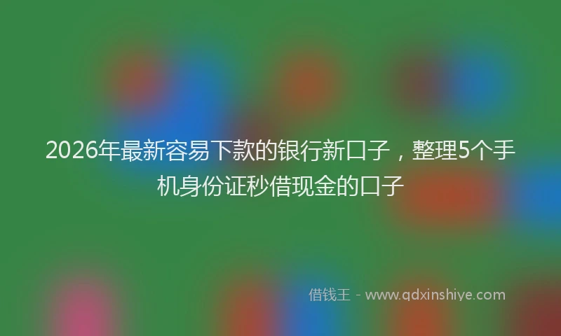 2026年最新容易下款的银行新口子，整理5个手机身份证秒借现金的口子