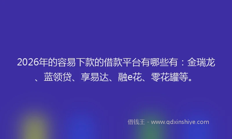 2026年的容易下款的借款平台有哪些有：金瑞龙、蓝领贷、享易达、融e花、零花罐等。