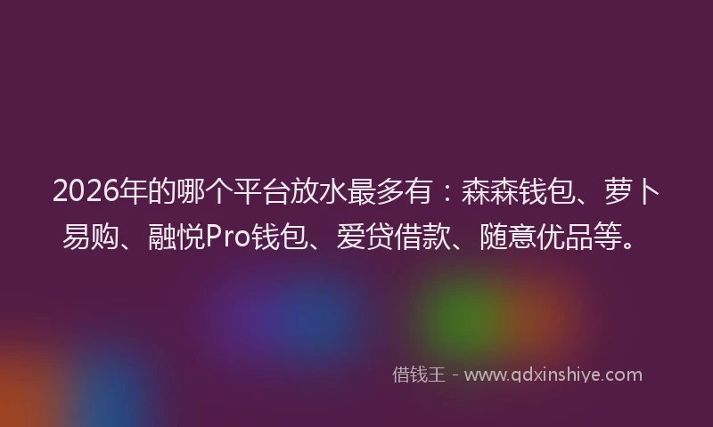 2026年的哪个平台放水最多有:森森钱包、萝卜易购、融悦Pro钱包、爱贷借款、随意优品等。