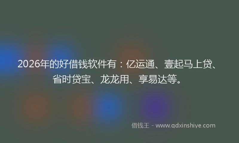 2026年的好借钱软件有：亿运通、壹起马上贷、省时贷宝、龙龙用、享易达等。