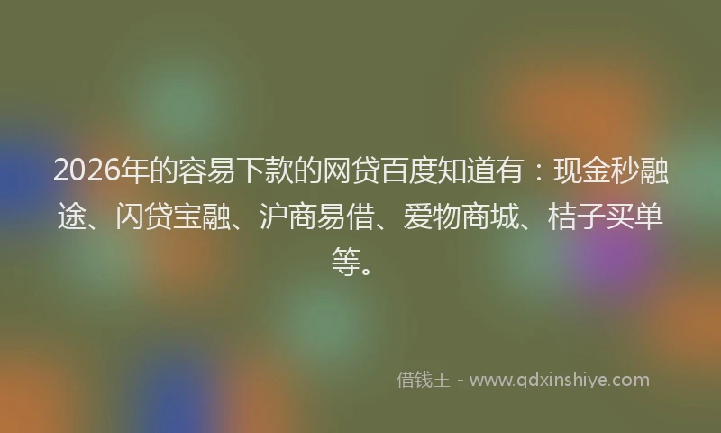 2026年的容易下款的网贷百度知道有：现金秒融途、闪贷宝融、沪商易借、爱物商城、桔子买单等。