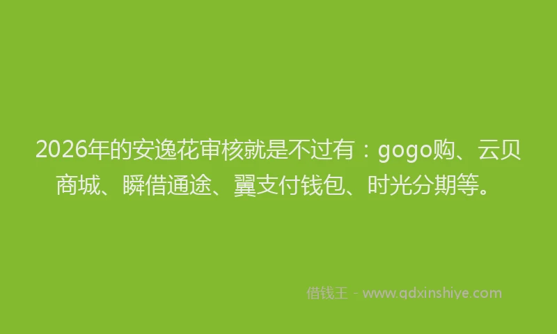 2026年的安逸花审核就是不过有：gogo购、云贝商城、瞬借通途、翼支付钱包、时光分期等。
