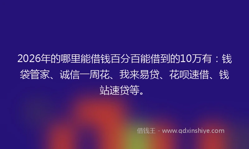 2026年的哪里能借钱百分百能借到的10万有:钱袋管家、诚信一周花、我来易贷、花呗速借、钱站速贷等。