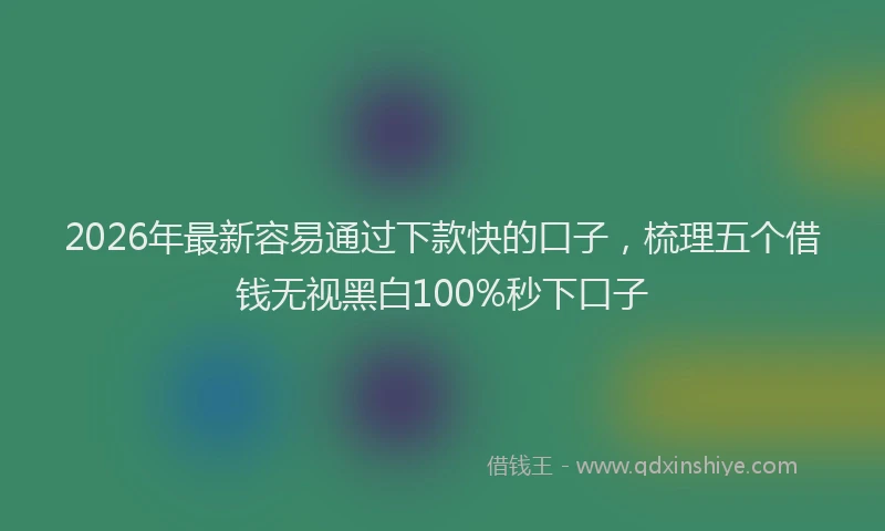 2026年最新容易通过下款快的口子，梳理五个借钱无视黑白100%秒下口子
