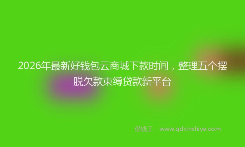 2026年最新好钱包云商城下款时间，整理五个摆脱欠款束缚贷款新平台