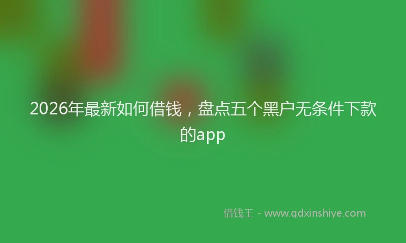 2026年最新如何借钱，盘点五个黑户无条件下款的app