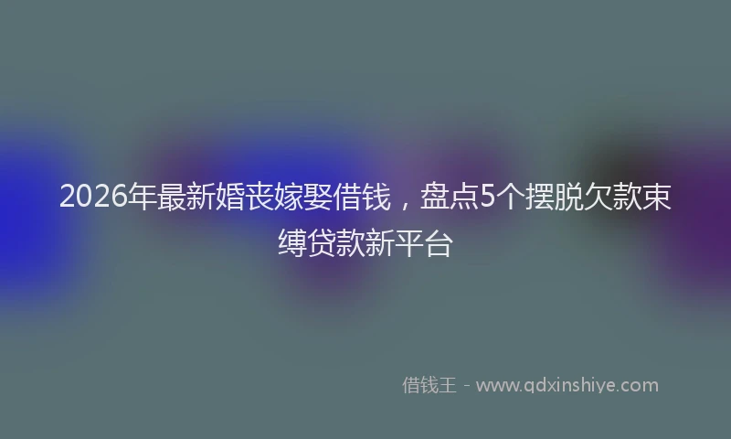 2026年最新婚丧嫁娶借钱，盘点5个摆脱欠款束缚贷款新平台