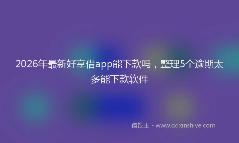 2026年最新好享借app能下款吗，整理5个逾期太多能下款软件