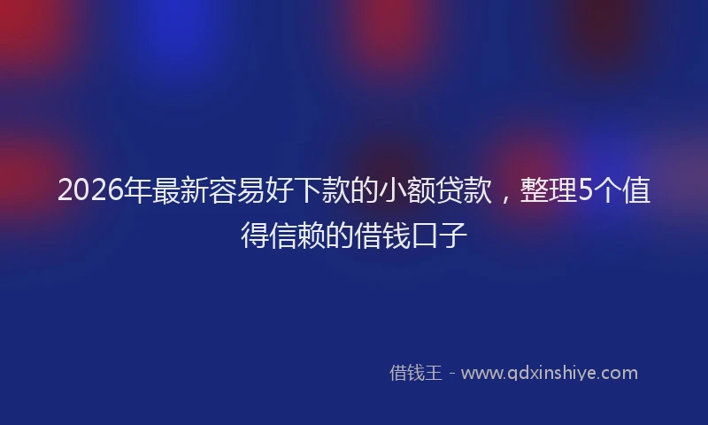 2026年最新容易好下款的小额贷款，整理5个值得信赖的借钱口子