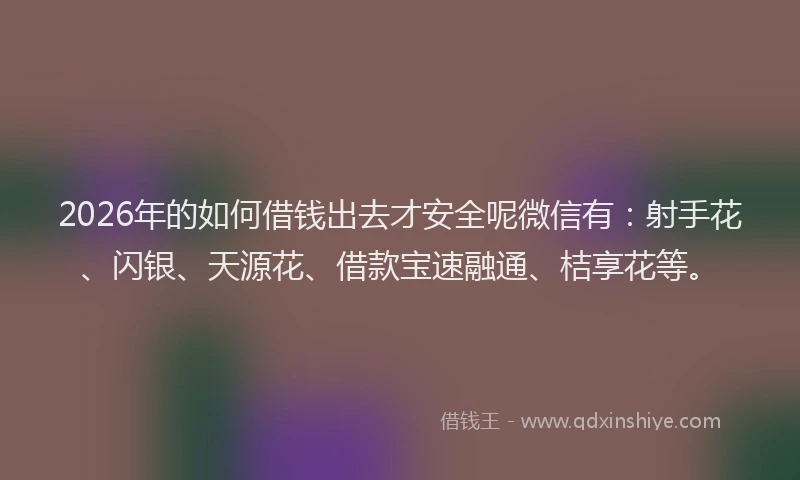 2026年的如何借钱出去才安全呢微信有：射手花、闪银、天源花、借款宝速融通、桔享花等。