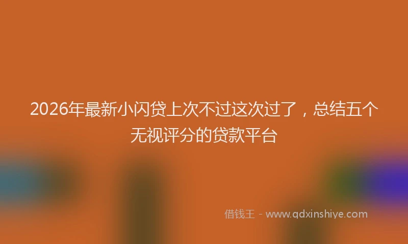 2026年最新小闪贷上次不过这次过了，总结五个无视评分的贷款平台