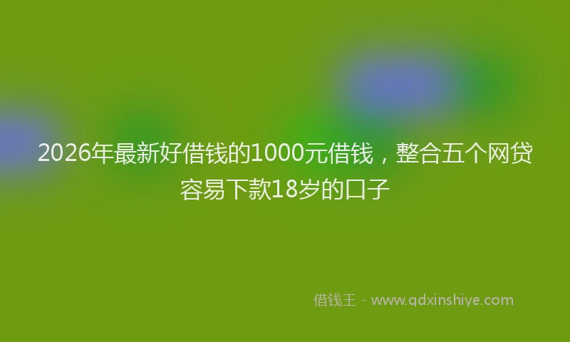 2026年最新好借钱的1000元借钱，整合五个网贷容易下款18岁的口子
