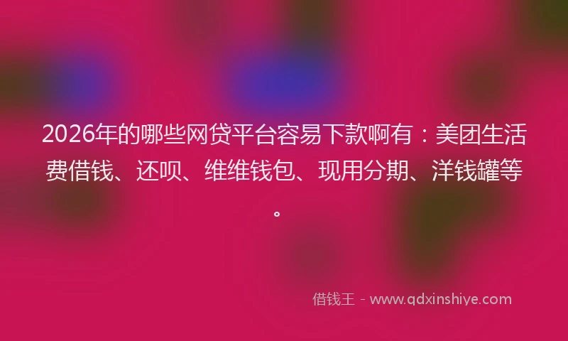2026年的哪些网贷平台容易下款啊有：美团生活费借钱、还呗、维维钱包、现用分期、洋钱罐等。