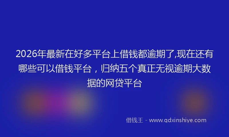 2026年最新在好多平台上借钱都逾期了,现在还有哪些可以借钱平台，归纳五个真正无视逾期大数据的网贷平台