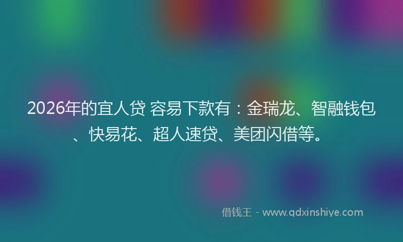 2026年的宜人贷 容易下款有：金瑞龙、智融钱包、快易花、超人速贷、美团闪借等。