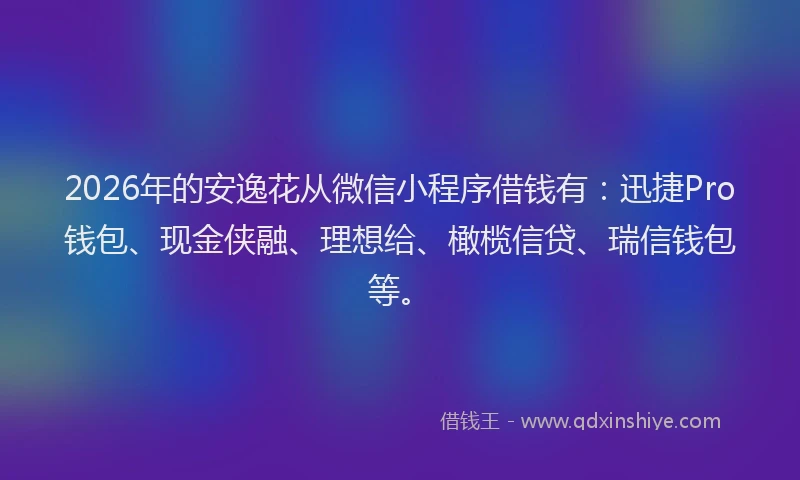 2026年的安逸花从微信小程序借钱有：迅捷Pro钱包、现金侠融、理想给、橄榄信贷、瑞信钱包等。